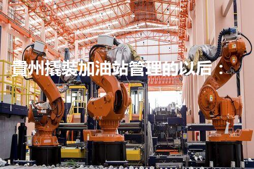 貴州撬裝加油站管理的以后：創(chuàng)新技術(shù)如何塑造化工廠拆除行業(yè)？